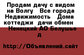 Продам дачу с видом на Волгу - Все города Недвижимость » Дома, коттеджи, дачи обмен   . Ненецкий АО,Белушье д.